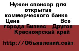 Нужен спонсор для открытие коммерческого банка › Цена ­ 200.000.000.00 - Все города Бизнес » Другое   . Красноярский край